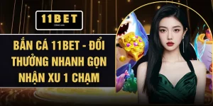 Bắn Cá 11BET - Đổi Thưởng Nhanh Gọn Nhận Xu 1 Chạm