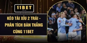 Kèo Tài Xỉu 2 Trái - Phân Tích Bàn Thắng Cùng 11BET 