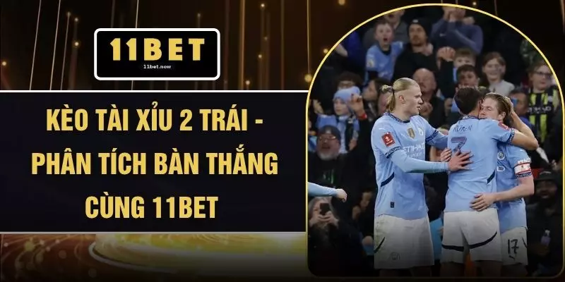 Kèo Tài Xỉu 2 Trái - Phân Tích Bàn Thắng Cùng 11BET 