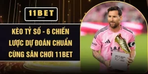Kèo Tỷ Số - 6 Chiến Lược Dự Đoán Chuẩn Cùng Sân Chơi 11BET