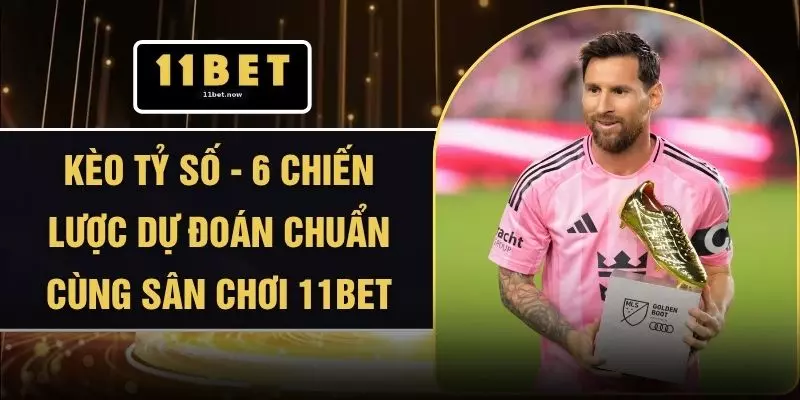Kèo Tỷ Số - 6 Chiến Lược Dự Đoán Chuẩn Cùng Sân Chơi 11BET